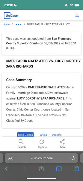 the text on the phone reads,'i'm ' 23:38 &

| UniCourt =
Home / e#@e@ / OMERFARUK NAFIZ ATES VS. LUCY ...
This case was last updated from San Francisco
County Superior Courts on 03/08/2022 at 16:35:31
(UTC).
OMER FARUK NAFIZ ATES VS. LUCY DOROTHY
SARA RICHARDS
Case Summary
On 03/07/2022 OMER FARUK NAFIZ ATES filed a
Family - Marriage Dissolution/Divorce lawsuit
against LUCY DOROTHY SARA RICHARDS. This
case was filed in San Francisco County Superior
Courts, Civic Center Courthouse located in San
Francisco, California. The case status is Not
Classified By Court.
Parties Dockets
Search Update Share
@ unicourt.com