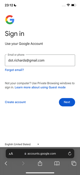 google account log *)
8

23:12
y and
J
Sign in
Use your Google Account
Email or phone
dot.richards@gmail.com
Forgot email?
Not your computer? Use Private Browsing windows to
sign in. Learn more about using Guest mode
Create account
English (United States) v
accounts.google.com
u