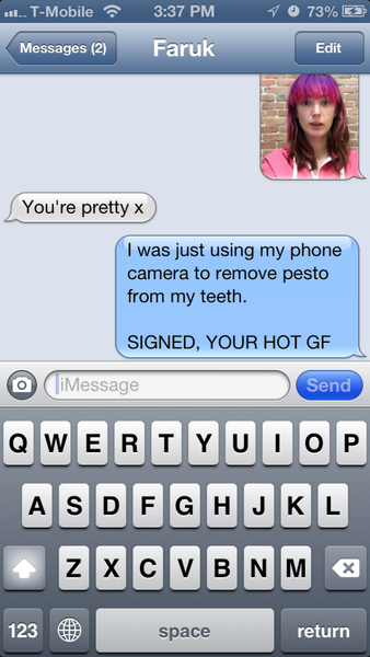 a text message with a picture of a girl at__T-Mobile =

~ Messages (2)
You're pretty x
I was just using my phone
camera to remove pesto
from my teeth.
SIGNED, YOUR HOT GF
Ca)
O0BGR0000R
BEOGGOORG
{ |
@aco0o00 «