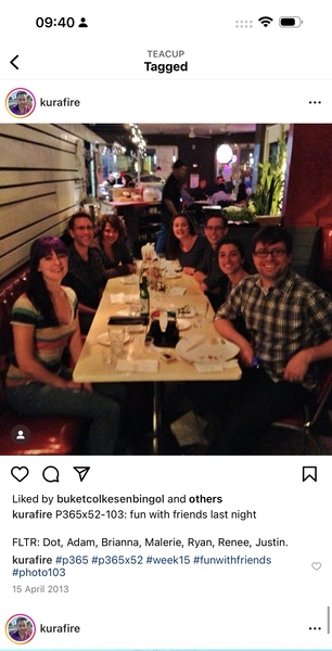 a group of people sitting at a table 09:40 2

,
TEACUP
Tagged
<
S *) kurafire
‘é
ial
Liked by buketcolkesenbingol and others
kurafire P365x52-103: fun with friends last night
FLTR: Dot, Adam, Brianna, Malerie, Ryan, Renee, Justin.
kurafire #p365 #p365x52 #week15 #funwithfriends
#photo103
15 April 2013
e * kurafire