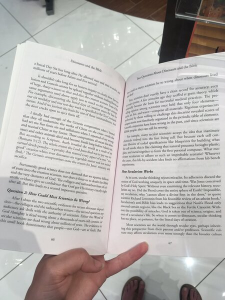 a person holding a book in their hand fie Bible
urs and © d
Dingsay San pout Dino _nosaurs live
a li the Biby ions hen din
4 Wteray ’ Six b ic Quest about W!
Mil, a iat
nillions F yean bee O88 afer by be so WFO g acy, even
* before a ane Howeg ientists d for accut "hich
‘ an ats sc eco Ory
uri Ctake . “8tiveg 2d Mes so ea clean F dat germ the “The pre-
oon *eNesis ot an ’ as coil exactly hav! scoffe ractices- _
Flange, sp be ao Splic nguj yf Hey «dont & ries ag ae medical p' four elements
Sp cis, 7 € ; ist ‘01 :
Sime ‘i Ks Slice g dq: ther 5 Seat © at, $e poy cence successtu hat only xperiments
‘or °MeS Useg 4 Nd dicg op thoy, alg hy fist basis for ce held Rigorous exp es of
Xa » disco eve IY juasy © ene, ace’ ng Oy ull! an hi cientists On! 1 materials. Me evealed scor
T six y d TING the Ii Nuch Ou, Sop tlie ee ng $ rise all mat doctrine © f elements.
my “Y and ong I da of, Mis Me of eo iio? er-—-comP! e this doctn'! table of cles €
h ents. 4 Sjeeti,e esrd eek 4 ‘tion Crag, Bt ateg sing ue and line & antes the periodic «ace scientists ar
Me dq, Son Speci; ied Ses of Ihe, fp, alts BE e willi nized in d sinc
ks 9 for neh bag ann od by chose Wh! ly organizec ast, an
1 to h OF thos Fen oy fy ned familiarly in the p
< im ot ow wrong .
lly mall aes nd ye 200705 OY jes have been ng. inanimate
thar th fi "ad ¢ ough of eG, “th ht majonit can still be wro ¢ the idea that HH con-
a nderming th nesig Sie ople, they ientists accep use each cel
id see Me fr, : Orks o, Sha Mise aulible p any secular sci sng cellphone, But beca building what
trusted wom sin ang clfshnes. ihe the Cross ‘ for eagles veto the first ining blueprints art ight plastic,
en On re : i ro
SaUrS and o, imal Savio, These COmprop, Peed of ny thy chemicals on coded apenas natural processes . What mo-
gooey! ed Omises ving libraries 0} ike claiming thai al computer.
aCCord; deca oe 2m th cans il is like clai eisoti 5g? Whatever
s Cripe SSIS Io, a eds, this i the first p ario?
enna 5 i le h " seat nvad the kd Ade ie ML metal together to fo bh an improbable ae lab bench
‘a © Fea, On 85, aN to suc ions
earned h pe, ; e Log I 2 resule of sl arists to adhere i ds no affirmat
” Penal, ied ates secul ident idea fin
800d ation wh. e ay thar Marr, as pay Ur sin, i use, this life-by-accide:
3 Ve e 4 cause,
Aesh,: €nesis sy dinos tC vegeraby ae 7 ot once fe: - riments.
°2CTifice on, TOMIsCS ena e the f “len POC anima ope hs d the
Mistry ang How Secularism Worl ; iracles, Its adherents dis aeeived
n inking rejects mi ; s Jesus co!
bh ly, §00d SClenCe dog. ot d, Acits core, secular think : ay in space and time. Was J
ah 'DtO the cp, ation ace, Nt, nor do, & TWe squeene billions notion of God working uniqui
nd the very ¢; acter of Ge Folk t force 4S to doube the Bible
CNtific videnc, 8iVe us o fidence thar G at carbon lines of
Cr all. Bur ; is I Od gor His h

cb:
by God's H. 2 Wi vining the relevant history, s
ly Spirit? Without even examining
i's Holy Spirit?
? Impossible,
q Flood cover the entire sphere es 25 quote
ltt say no. Did ig . ot allow a divine foot an . f an atheist book.’
a sears ape ean from his favorable aeahar Nozke Flood an
scientist Richa: . estions Wirh-
. ism’s anti-Bible bias leads to sugg e Fertile Crescent.
* How Contd Mosy Scien ticy, Be Wrong? autem’ a regions, like the Back Sea oF she of science, ones =
_ After share ¢ WO scientific evidences for "cent dinosaur depos. out the Possibility cot. 2 comes to dinosaurs, secular ¢
wide es ie i" Radiocarbon tmets—the second question my hes cine sas We 8 for the literal days of creation.
authority of Sclentists, Eicher the Word of
od Almig; ty is dead Wrong about a thousands-of years-old Cosmos, or
Secular Scientists are dead Wrong abour millions of years. The evidence in
this small book Monstrate
inherit-
eyes, perhaps
M tendists:see'dhe world ea Esih, Scientific cul-
lost scient ? or pro 5
‘. arents an: der culture
2 . ive from their p: he broade
ing this eee ecularism even more strongly than
St
ture may affirm.
i
67