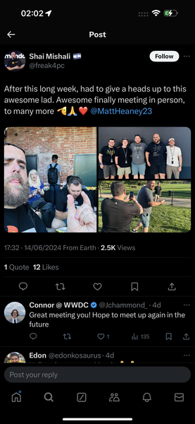 a screenshot of a man with a beard and a beard 02:02 9 Fe &
€ Post

ménde Shai Mishali = t Follow]
‘eos Ofreak4pc
After this long week, had to give a heads up to this
awesome lad. Awesome finally meeting in person,
to many more @A WY @MattHeaney23
17:32 - 14/06/2024 From Earth - 2.5K Views
1 Quote 12 Likes
O td g A &
0} Connor @ WWDC @ @Jchammonc_- 4d
Great meeting you! Hope to meet up again in the
future
©) Q 01 ih 135 N &
Sap Edon @edonkosaurus- 4d
Post your reply
M Q a aA 8