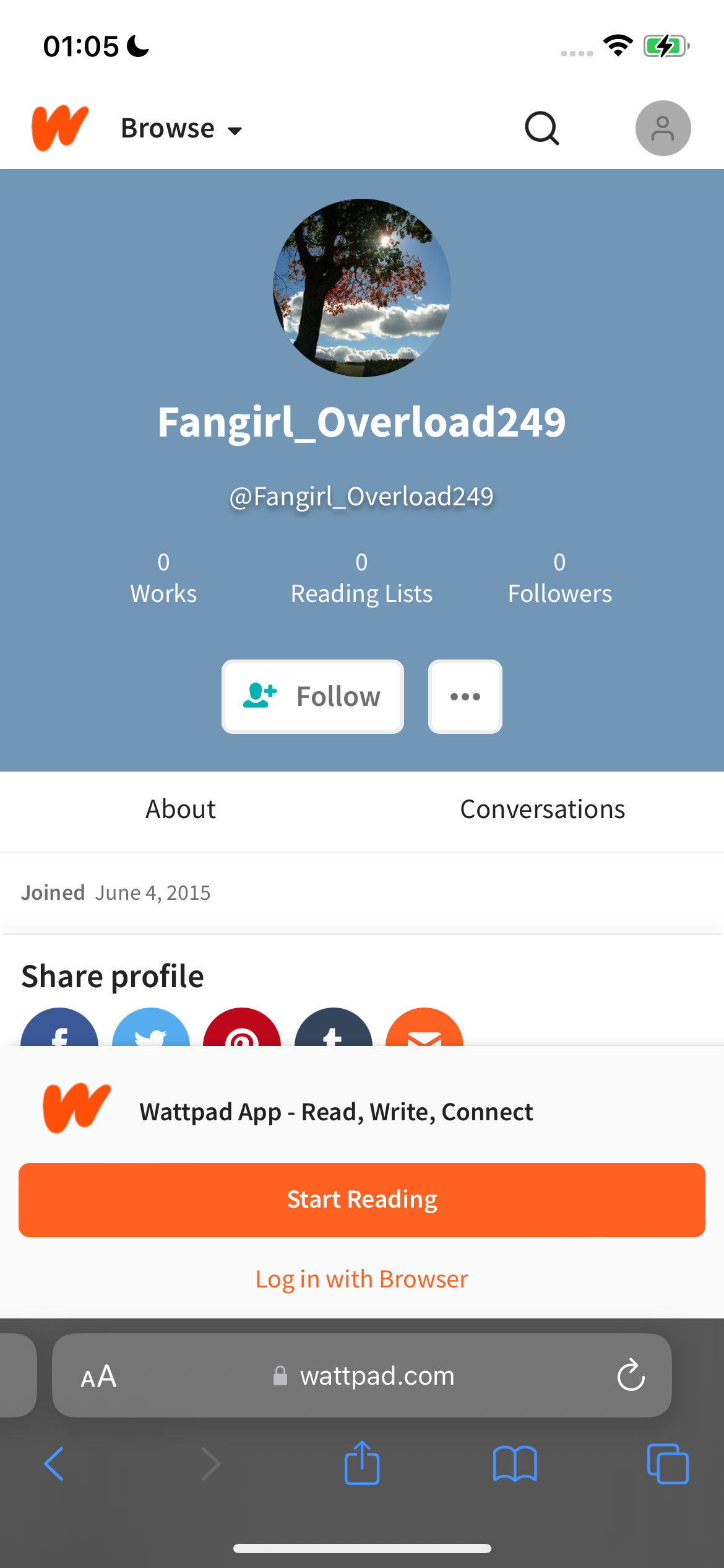 the app for the app is showing the app's name and the app's name Fangirl_Overload249

@Fangirl_Overload249
0
Works Reading Lists Followers
&* Follow po |
About Conversations
Joined June 4, 2015
Share profile
Af fe
w Wattpad App - Read, Write, Connect
Start Reading
Log in with Browser
AA wattpad.com Cy