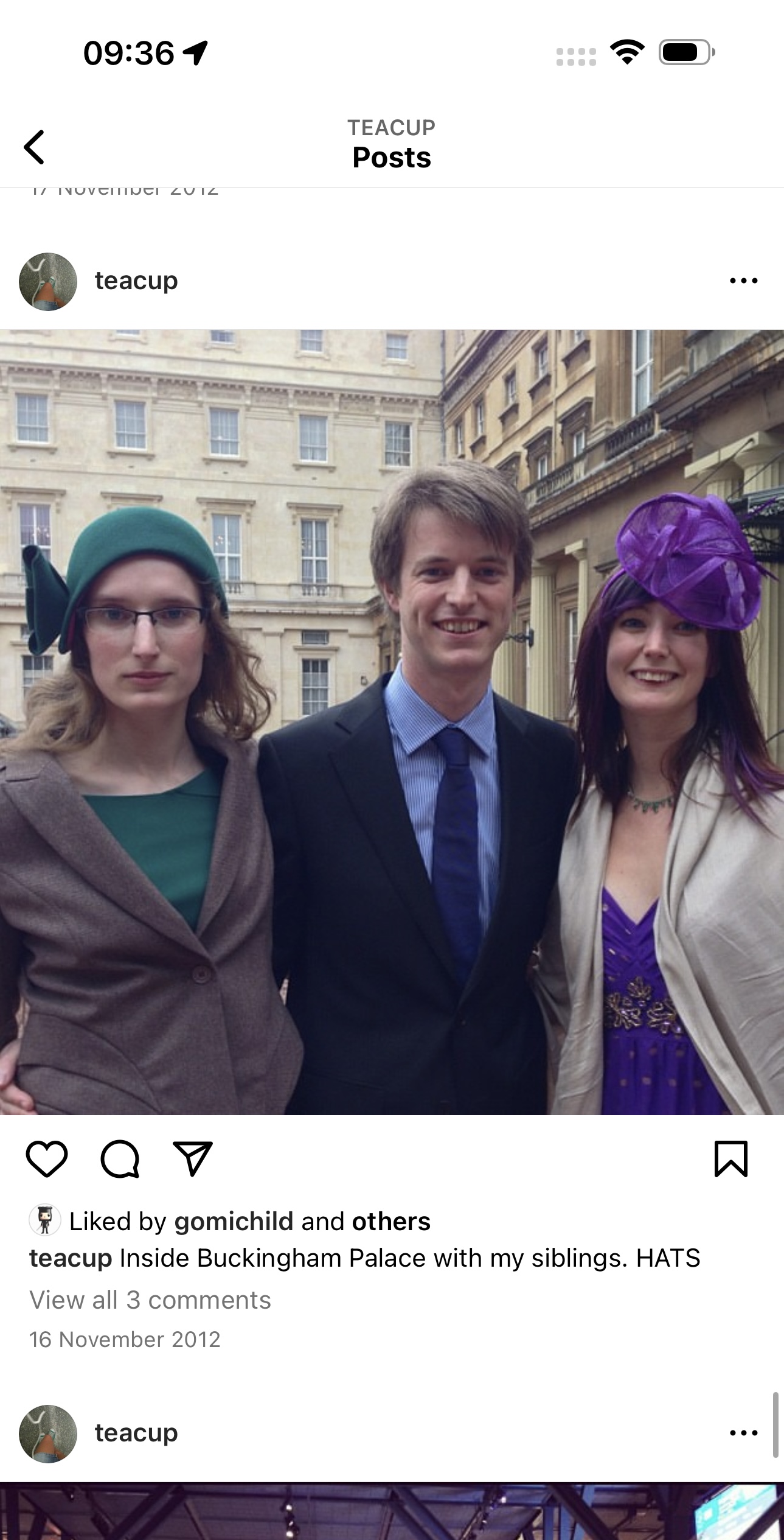 a couple and a woman are posing for a photo 09:36 4

*)
U
TEACUP
< Posts
ly INUVOIING! 2uIed
9 AV W
§ Liked by gomichild and others
teacup Inside Buckingham Palace with my siblings. HATS
View all 3 comments
16 November 2012
} teacup eee